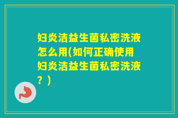 妇炎洁益生菌私密洗液怎么用(如何正确使用妇炎洁益生菌私密洗液？)