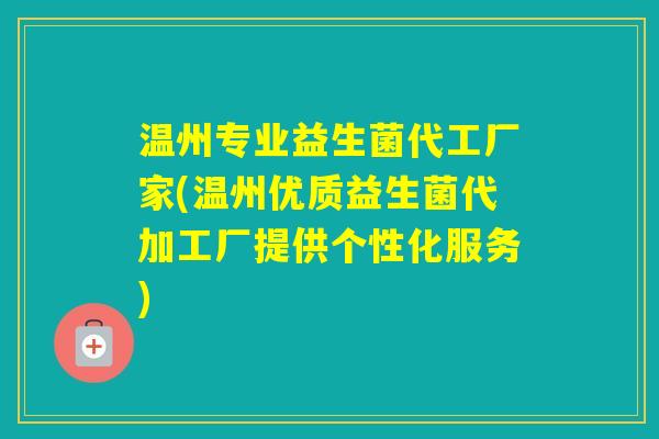 温州专业益生菌代工厂家(温州优质益生菌代加工厂提供个性化服务)