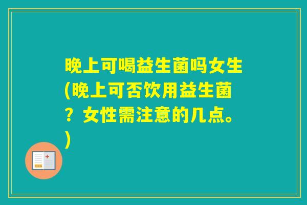 晚上可喝益生菌吗女生(晚上可否饮用益生菌?女性需注意的几点。) 晚上可喝益生菌吗女生(晚上可否饮用益生菌?女性需注意的几点。)