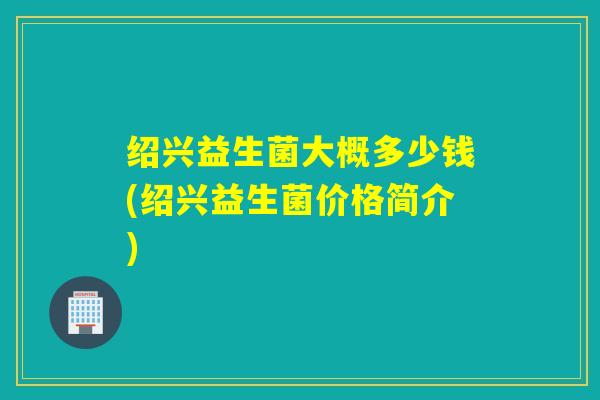 绍兴益生菌大概多少钱(绍兴益生菌价格简介)