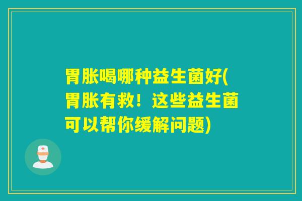 胃胀喝哪种益生菌好(胃胀有救!这些益生菌可以帮你缓解问题) 胃胀喝哪种益生菌好(胃胀有救!这些益生菌可以帮你缓解问题)