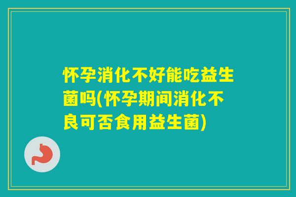 怀孕消化不好能吃益生菌吗(怀孕期间可否食用益生菌) 怀孕消化不好能吃益生菌吗(怀孕期间可否食用益生菌)