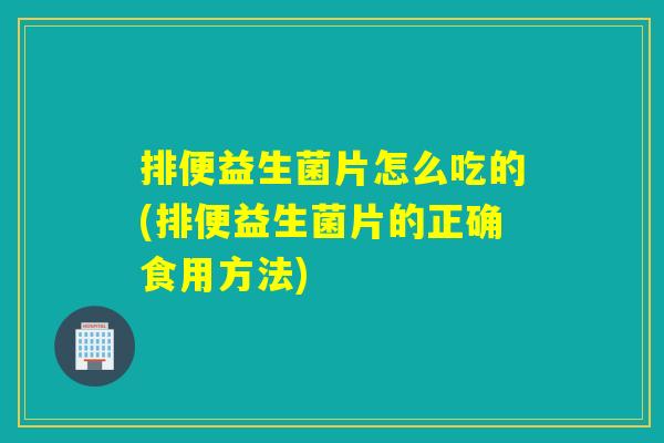 排便益生菌片怎么吃的(排便益生菌片的正确食用方法) 排便益生菌片怎么吃的(排便益生菌片的正确食用方法)