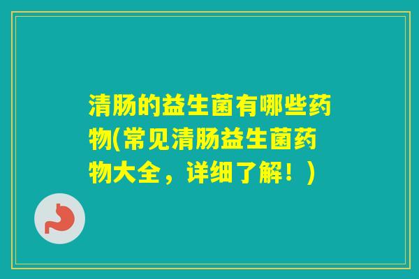 清肠的益生菌有哪些(常见清肠益生菌大全,详细了解!) 清肠的益生菌有哪些(常见清肠益生菌大全,详细了解!)