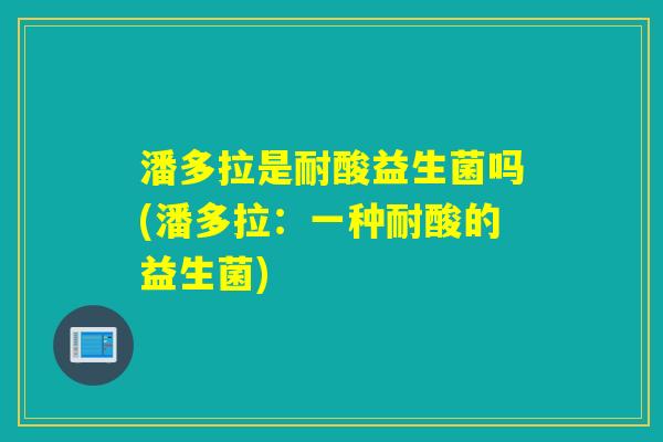 潘多拉是耐酸益生菌吗(潘多拉：一种耐酸的益生菌)