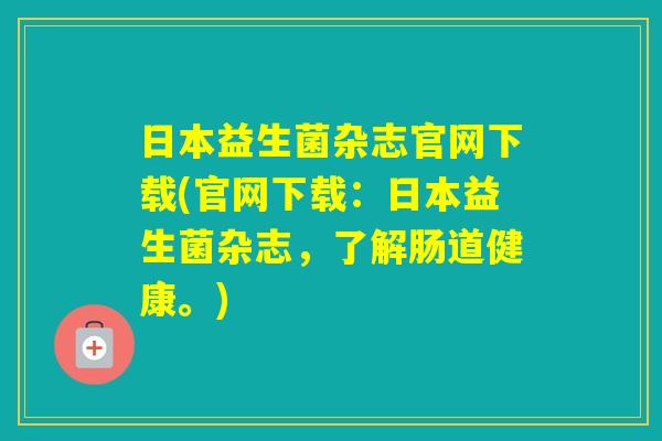 日本益生菌杂志官网下载(官网下载:日本益生菌杂志,了解肠道健康。) 日本益生菌杂志官网下载(官网下载:日本益生菌杂志,了解肠道健康。)