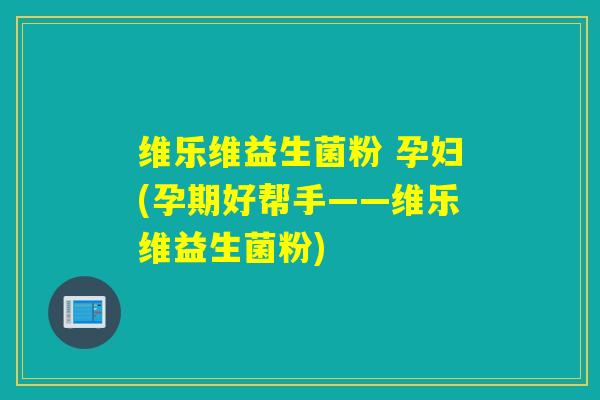 维乐维益生菌粉 孕妇(孕期好帮手——维乐维益生菌粉)