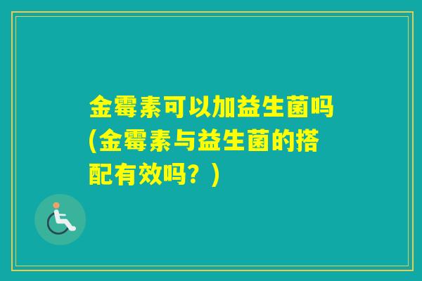 金霉素可以加益生菌吗(金霉素与益生菌的搭配有效吗?) 金霉素可以加益生菌吗(金霉素与益生菌的搭配有效吗?)