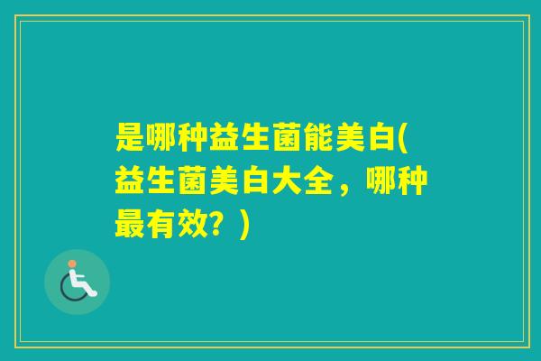 是哪种益生菌能美白(益生菌美白大全，哪种有效？)