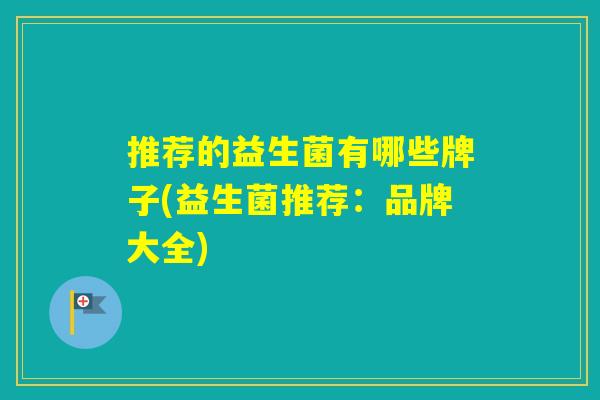 推荐的益生菌有哪些牌子(益生菌推荐：品牌大全)