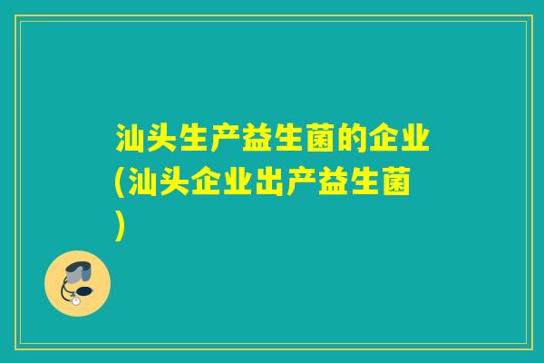 汕头生产益生菌的企业(汕头企业出产益生菌) 汕头生产益生菌的企业(汕头企业出产益生菌)