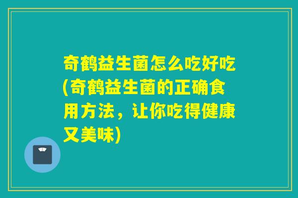 奇鹤益生菌怎么吃好吃(奇鹤益生菌的正确食用方法，让你吃得健康又美味)