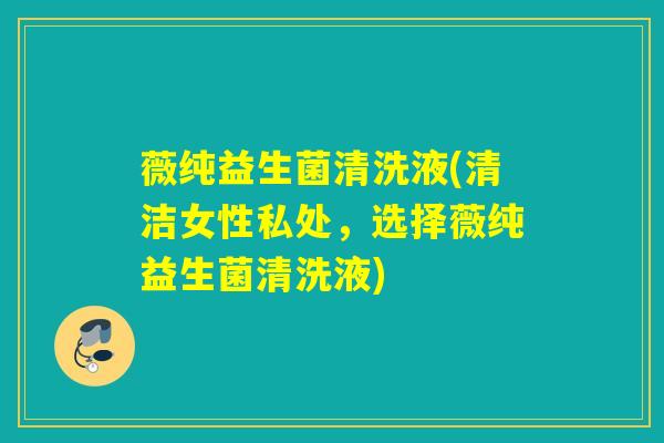 薇纯益生菌清洗液(清洁女性私处，选择薇纯益生菌清洗液)