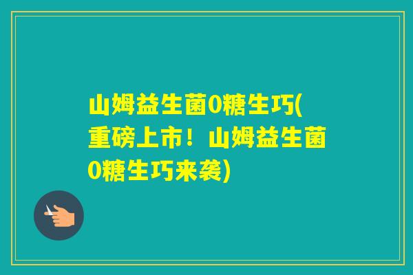 山姆益生菌0糖生巧(重磅上市！山姆益生菌0糖生巧来袭)
