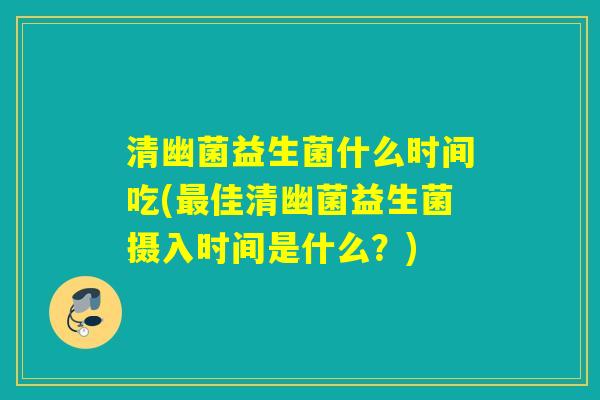 清幽菌益生菌什么时间吃(佳清幽菌益生菌摄入时间是什么?) 清幽菌益生菌什么时间吃(佳清幽菌益生菌摄入时间是什么?)