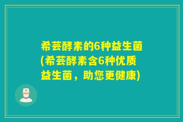 希芸酵素的6种益生菌(希芸酵素含6种优质益生菌，助您更健康)