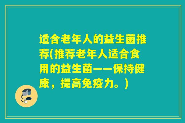 适合老年人的益生菌推荐(推荐老年人适合食用的益生菌——保持健康,提高力。) 适合老年人的益生菌推荐(推荐老年人适合食用的益生菌——保持健康,提高力。)