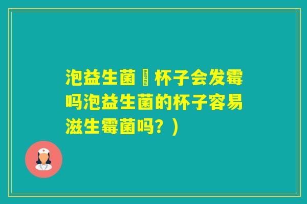泡益生菌旳杯子会发霉吗泡益生菌的杯子容易滋生霉菌吗？)