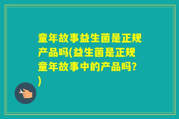 童年故事益生菌是正规产品吗(益生菌是正规童年故事中的产品吗？)