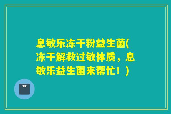 息敏乐冻干粉益生菌(冻干解救体质,息敏乐益生菌来帮忙!) 息敏乐冻干粉益生菌(冻干解救体质,息敏乐益生菌来帮忙!)
