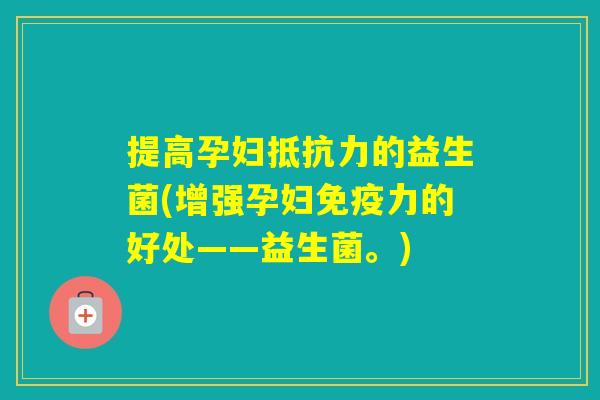 提高孕妇的益生菌(增强孕妇力的好处——益生菌。) 提高孕妇的益生菌(增强孕妇力的好处——益生菌。)