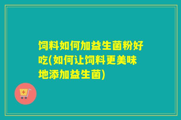 饲料如何加益生菌粉好吃(如何让饲料更美味地添加益生菌) 饲料如何加益生菌粉好吃(如何让饲料更美味地添加益生菌)