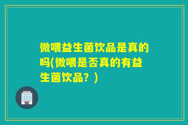 微喂益生菌饮品是真的吗(微喂是否真的有益生菌饮品？)