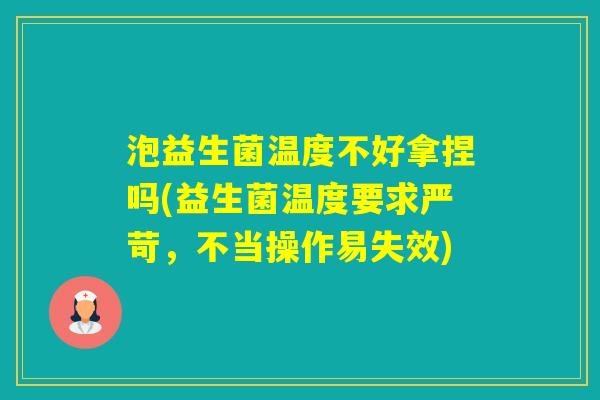 泡益生菌温度不好拿捏吗(益生菌温度要求严苛，不当操作易失效)