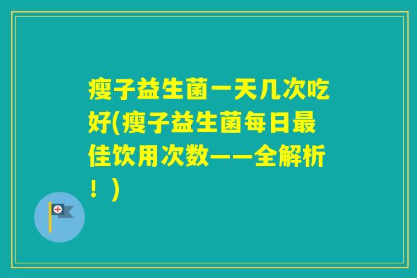 瘦子益生菌一天几次吃好(瘦子益生菌每日佳饮用次数——全解析！)
