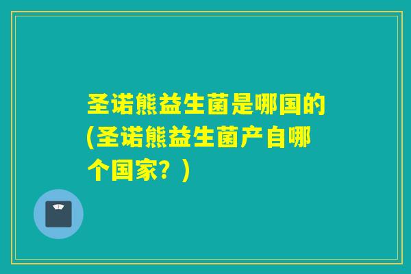 圣诺熊益生菌是哪国的(圣诺熊益生菌产自哪个国家?) 圣诺熊益生菌是哪国的(圣诺熊益生菌产自哪个国家?)