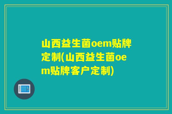 山西益生菌oem贴牌定制(山西益生菌oem贴牌客户定制) 山西益生菌oem贴牌定制(山西益生菌oem贴牌客户定制)