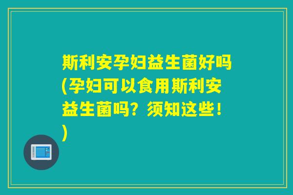 斯利安孕妇益生菌好吗(孕妇可以食用斯利安益生菌吗?须知这些!) 斯利安孕妇益生菌好吗(孕妇可以食用斯利安益生菌吗?须知这些!)