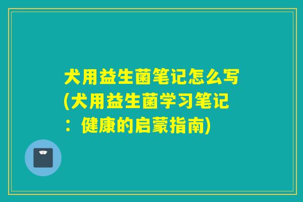 犬用益生菌笔记怎么写(犬用益生菌学习笔记：健康的启蒙指南)