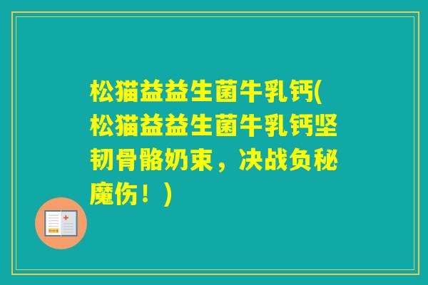 松猫益益生菌牛乳钙(松猫益益生菌牛乳钙坚韧骨骼奶束，决战负秘魔伤！)
