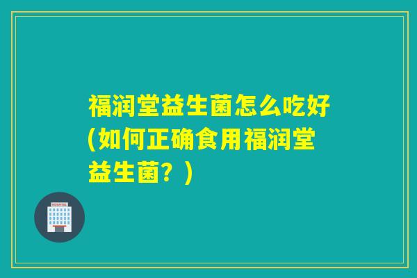 福润堂益生菌怎么吃好(如何正确食用福润堂益生菌?) 福润堂益生菌怎么吃好(如何正确食用福润堂益生菌?)