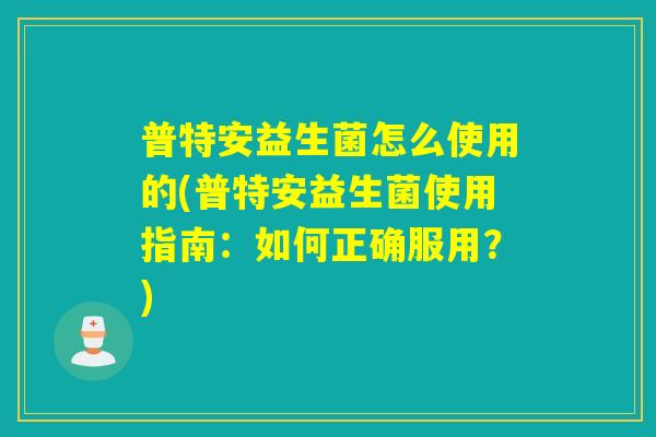 普特安益生菌怎么使用的(普特安益生菌使用指南：如何正确服用？)