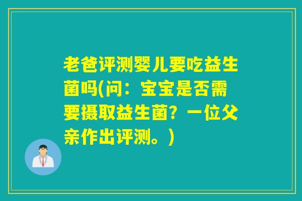 老爸评测婴儿要吃益生菌吗(问：宝宝是否需要摄取益生菌？一位父亲作出评测。)