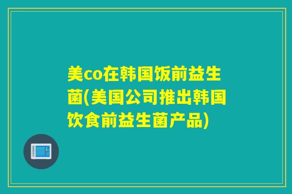 美co在韩国饭前益生菌(美国公司推出韩国饮食前益生菌产品)