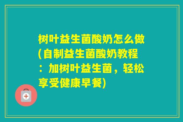 树叶益生菌酸奶怎么做(自制益生菌酸奶教程：加树叶益生菌，轻松享受健康早餐)