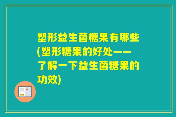 塑形益生菌糖果有哪些(塑形糖果的好处——了解一下益生菌糖果的功效)