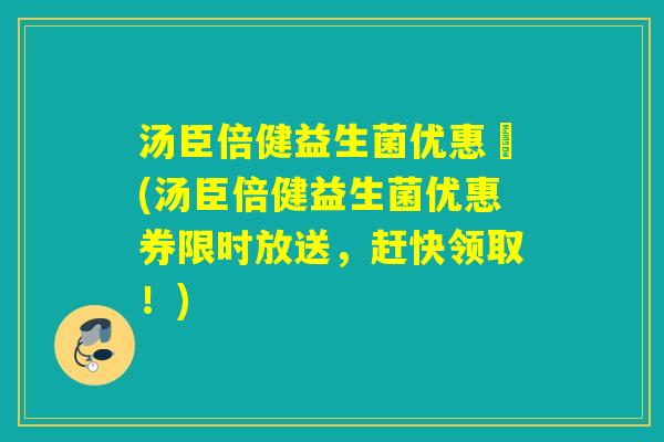 汤臣倍健益生菌优惠劵(汤臣倍健益生菌优惠券限时放送，赶快领取！)