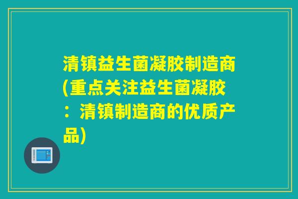 清镇益生菌凝胶制造商(重点关注益生菌凝胶:清镇制造商的优质产品) 清镇益生菌凝胶制造商(重点关注益生菌凝胶:清镇制造商的优质产品)