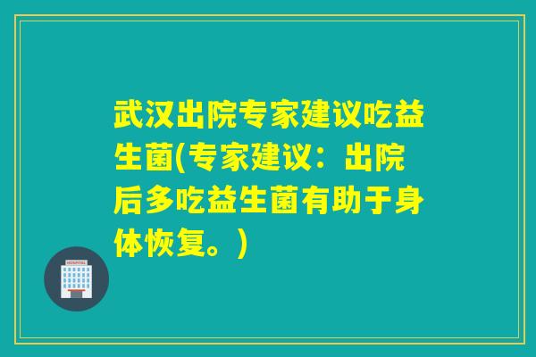 武汉出院专家建议吃益生菌(专家建议:出院后多吃益生菌有助于身体恢复。) 武汉出院专家建议吃益生菌(专家建议:出院后多吃益生菌有助于身体恢复。)