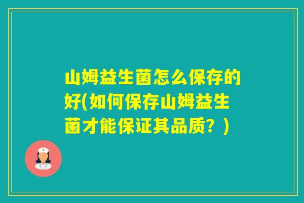 山姆益生菌怎么保存的好(如何保存山姆益生菌才能保证其品质?) 山姆益生菌怎么保存的好(如何保存山姆益生菌才能保证其品质?)