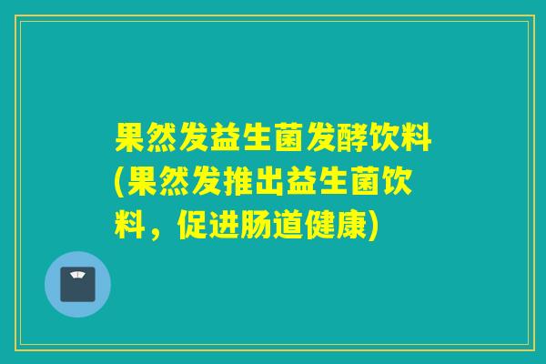 果然发益生菌发酵饮料(果然发推出益生菌饮料，促进肠道健康)