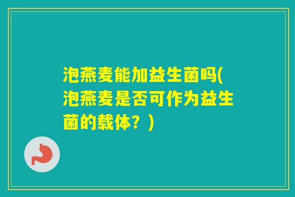 泡燕麦能加益生菌吗(泡燕麦是否可作为益生菌的载体？)