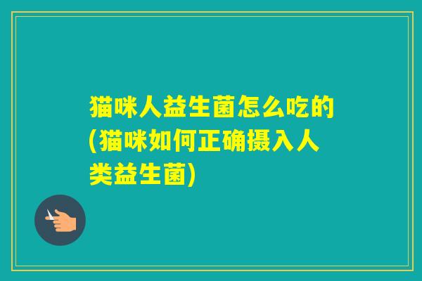 猫咪人益生菌怎么吃的(猫咪如何正确摄入人类益生菌)