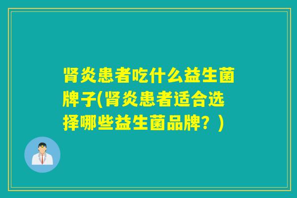 炎患者吃什么益生菌牌子(炎患者适合选择哪些益生菌品牌?) 炎患者吃什么益生菌牌子(炎患者适合选择哪些益生菌品牌?)