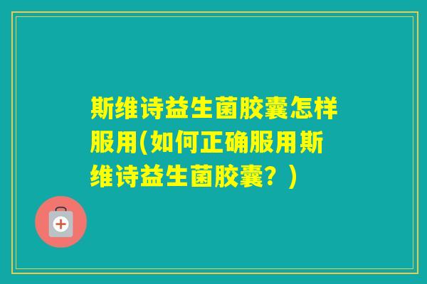 斯维诗益生菌胶囊怎样服用(如何正确服用斯维诗益生菌胶囊?) 斯维诗益生菌胶囊怎样服用(如何正确服用斯维诗益生菌胶囊?)