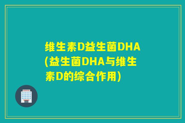 维生素D益生菌DHA(益生菌DHA与维生素D的综合作用) 维生素D益生菌DHA(益生菌DHA与维生素D的综合作用)